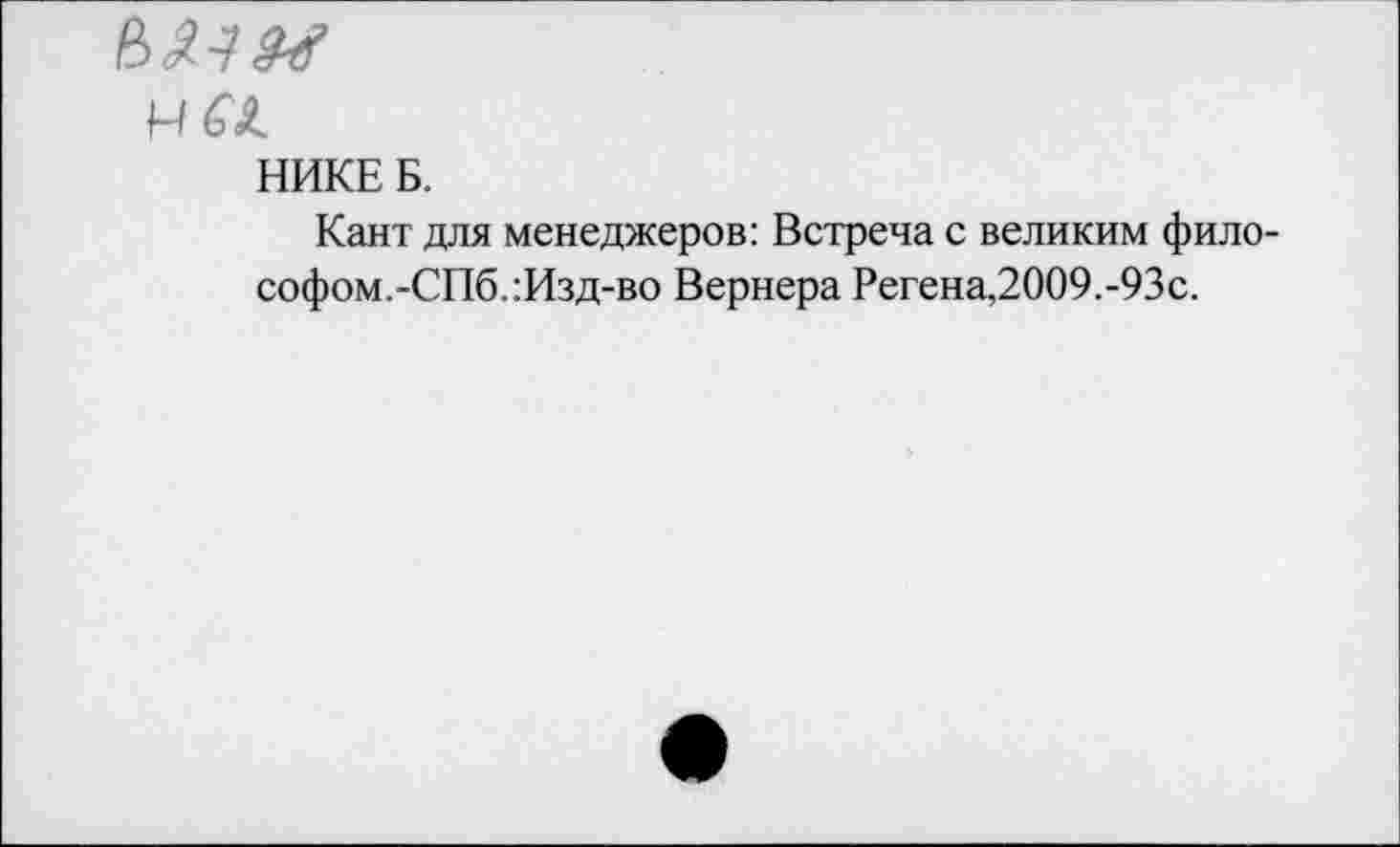 ﻿НИКЕ Б.
Кант для менеджеров: Встреча с великим философом. -СПб.:Изд-во Вернера Регена,2009.-93с.